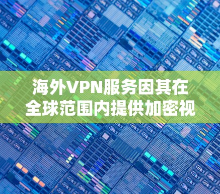 海外VPN服务因其在全球范围内提供加密视频和文件传输而备受关注，但同样存在较高的风险。以下是对海外VPN服务的评测分析，涵盖价格、安全性、用户评价以及适用场景等多方面内容