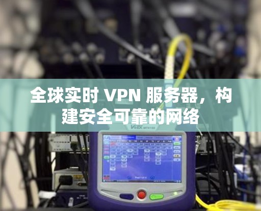 全球实时 VPN 服务器，构建安全可靠的网络