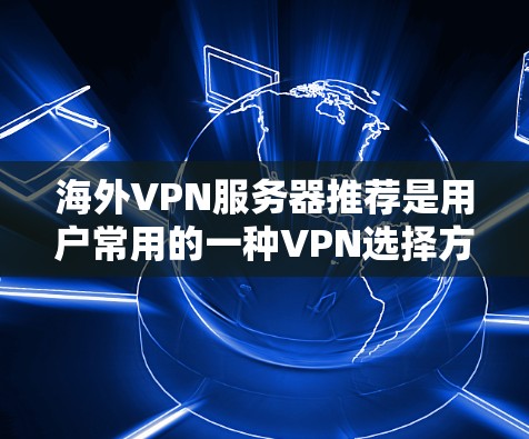 海外VPN服务器推荐是用户常用的一种VPN选择方式,用户可以通过以下推荐和步骤来选择适合自己的服务器 海外VPN服务器推荐是用户常用的一种VPN选择方式,用户可以通过以下推荐和步骤来选择适合自己的服务器