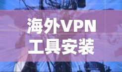 海外VPN工具安装教程，轻松避开陷阱