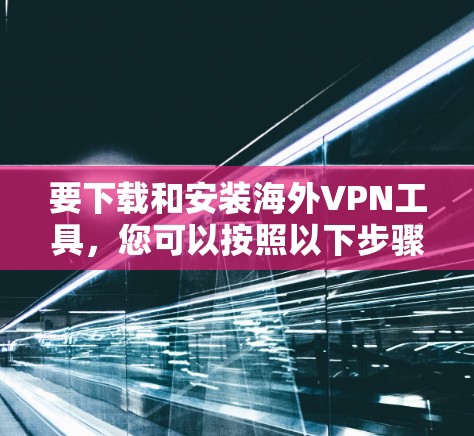 要下载和安装海外VPN工具，您可以按照以下步骤进行