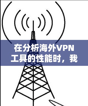 在分析海外VPN工具的性能时，我们可以从多个维度进行评估，包括处理时长、错误率、延迟、带宽等，以确保工具的高效性和稳定性。以下是对这些指标的详细分析和建议