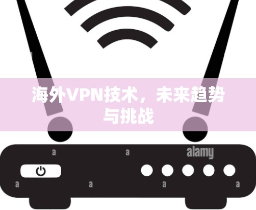 海外VPN技术,未来趋势与挑战 海外VPN技术,未来趋势与挑战