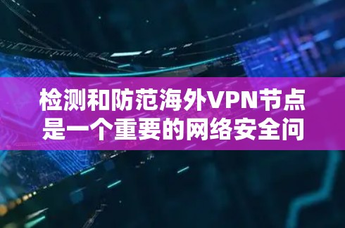检测和防范海外VPN节点是一个重要的网络安全问题。以下是关于检测和防范海外VPN节点的步骤和方法 检测和防范海外VPN节点是一个重要的网络安全问题。以下是关于检测和防范海外VPN节点的步骤和方法