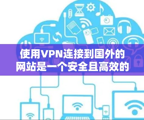 使用VPN连接到国外的网站是一个安全且高效的方式，但要确保使用过程中的安全。以下是一个综述，涵盖从选择到使用VPN的关键步骤