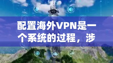 配置海外VPN是一个系统的过程，涉及多个步骤和注意事项，以下是一个详细的教程指南