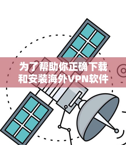 为了帮助你正确下载和安装海外VPN软件，以下是一个清晰的指南