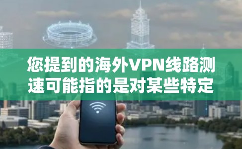 您提到的海外VPN线路测速可能指的是对某些特定VPN服务的连接速度测试，或者询问如何测试这些服务的可用性。以下是一些可能的解释和建议