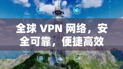 全球 VPN 网络,安全可靠,便捷高效,性价比高 全球 VPN 网络,安全可靠,便捷高效,性价比高