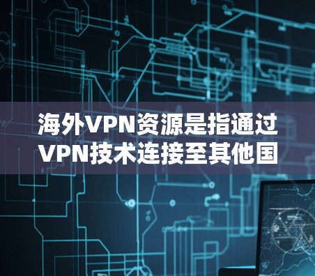 海外VPN资源是指通过VPN技术连接至其他国家的互联网，供用户访问不同国家的互联网资源及服务。这些资源包括新闻网站、论坛、在线课程、电子书、社交媒体、实时新闻等。以下是一些常见的海外VPN资源