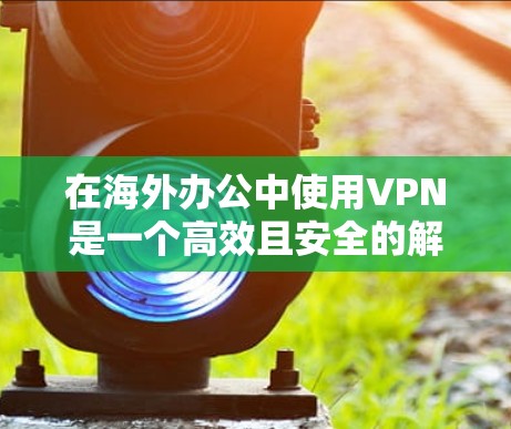 在海外办公中使用VPN是一个高效且安全的解决方案，可以帮助您访问其他国家的网络，进行远程协作。以下是一个详细的步骤指南，帮助您更好地使用海外办公VPN