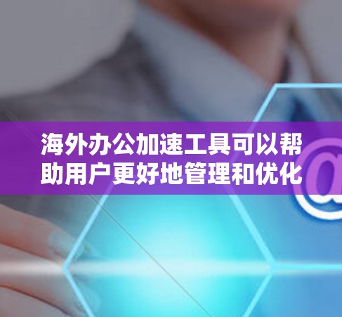 海外办公加速工具可以帮助用户更好地管理和优化海外办公流程，提升工作效率。以下是一些常用的海外办公加速工具