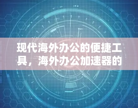 现代海外办公的便捷工具，海外办公加速器的崛起与价值