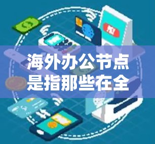 海外办公节点是指那些在全球范围内运营的公司或机构，提供各种办公服务。这些节点通常具备全球化的运营能力，能够适应不同国家和地区的业务需求。以下是一个关于海外办公节点的详细介绍