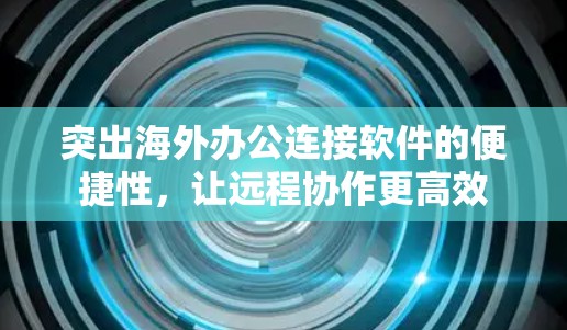 突出海外办公连接软件的便捷性，让远程协作更高效