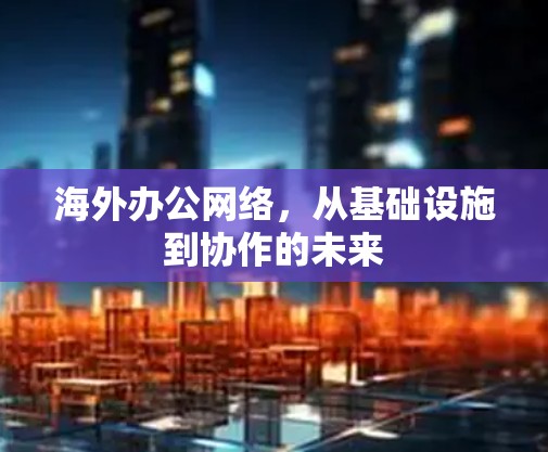 海外办公网络,从基础设施到协作的未来 海外办公网络,从基础设施到协作的未来