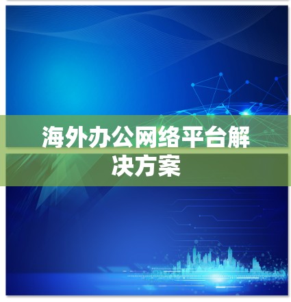 海外办公网络平台解决方案 海外办公网络平台解决方案
