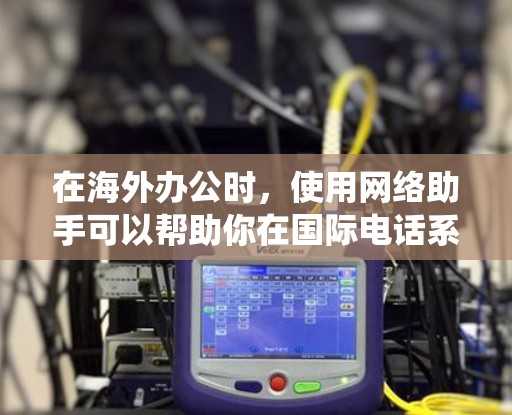 在海外办公时,使用网络助手可以帮助你在国际电话系统(IPN)和本地网络之间高效通信。以下是详细的步骤指南 在海外办公时,使用网络助手可以帮助你在国际电话系统(IPN)和本地网络之间高效通信。以下是详细的步骤指南