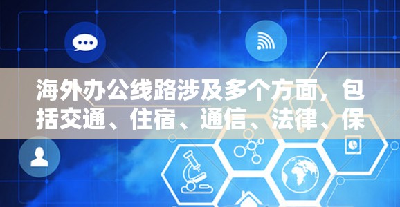 海外办公线路涉及多个方面，包括交通、住宿、通信、法律、保险等方面。以下是一些关键点