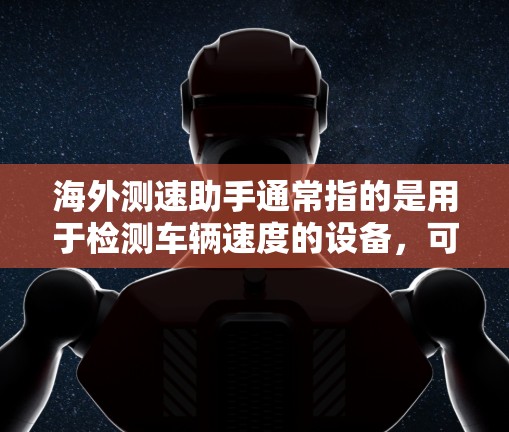 海外测速助手通常指的是用于检测车辆速度的设备,可以在城市、高速公路上安装,用于交通管理、执法或应急响应。以下是一些可能的海外测速助手及其在海外的应用 海外测速助手通常指的是用于检测车辆速度的设备,可以在城市、高速公路上安装,用于交通管理、执法或应急响应。以下是一些可能的海外测速助手及其在海外的应用