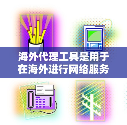 海外代理工具是用于在海外进行网络服务或应用开发的工具，主要包括本地代理、云代理和端到端代理等类型。以下是对这些工具的详细总结