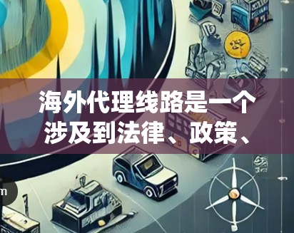 海外代理线路是一个涉及到法律、政策、技术和市场多重因素的复杂系统。以下是对海外代理线路的分步解释 海外代理线路是一个涉及到法律、政策、技术和市场多重因素的复杂系统。以下是对海外代理线路的分步解释