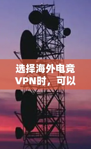 选择海外电竞VPN时，可以从以下几个方面进行综合考虑