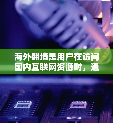 海外翻墙是用户在访问国内互联网资源时，通过外部服务器访问的手段，主要目的是节省资源和避免国内服务器被滥用。以下是对海外翻墙的详细分析