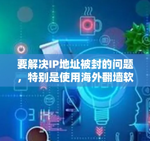 要解决IP地址被封的问题，特别是使用海外翻墙软件，可以按照以下步骤进行