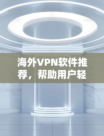 海外VPN软件推荐,帮助用户轻松访问全球网络 海外VPN软件推荐,帮助用户轻松访问全球网络