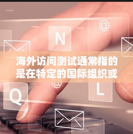 海外访问测试通常指的是在特定的国际组织或机构的允许下,对目标国家或地区的人员或机构进行测试。测试可能包括考察人员的技能、文化了解、语言能力等。以下是一些可能涉及的测试内容和步骤 海外访问测试通常指的是在特定的国际组织或机构的允许下,对目标国家或地区的人员或机构进行测试。测试可能包括考察人员的技能、文化了解、语言能力等。以下是一些可能涉及的测试内容和步骤