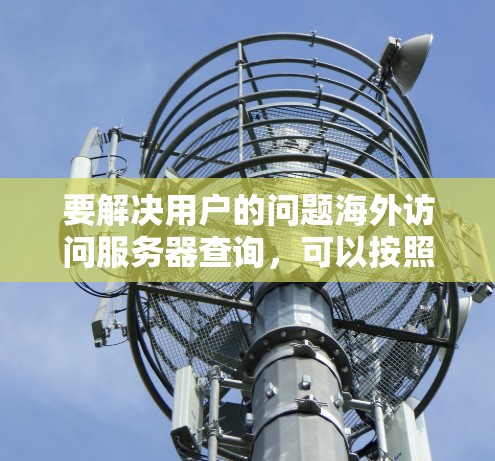 要解决用户的问题海外访问服务器查询,可以按照以下步骤进行 要解决用户的问题海外访问服务器查询,可以按照以下步骤进行