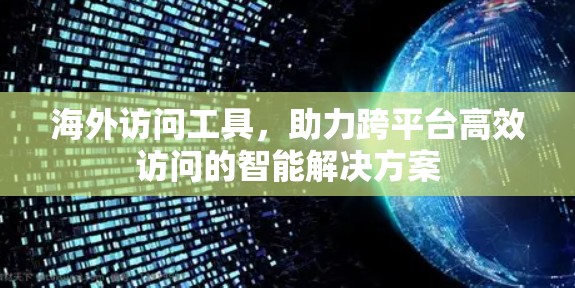 海外访问工具，助力跨平台高效访问的智能解决方案