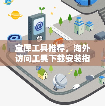 宝库工具推荐,海外访问工具下载安装指南 宝库工具推荐,海外访问工具下载安装指南