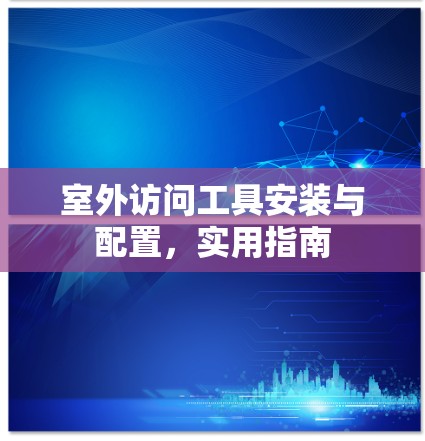 室外访问工具安装与配置,实用指南 室外访问工具安装与配置,实用指南