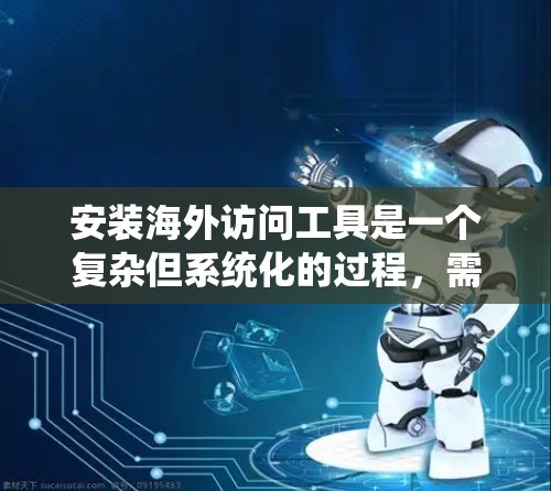 安装海外访问工具是一个复杂但系统化的过程，需要仔细规划和执行。以下是一个清晰的安装流程指南，帮助您顺利完成安装