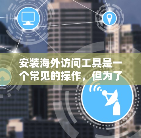 安装海外访问工具是一个常见的操作，但为了确保正确性，我将提供一个详细且易于理解的指南。以下是一个分步指南，帮助您顺利安装海外访问工具