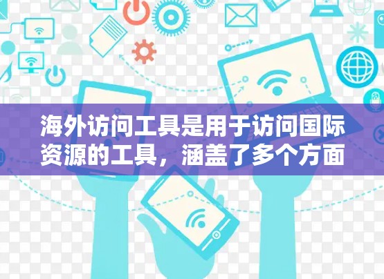海外访问工具是用于访问国际资源的工具，涵盖了多个方面，包括浏览器、代理服务器、云服务、搜索引擎、文件管理、云存储、云安全、邮件服务等。以下是对这些工具的详细介绍