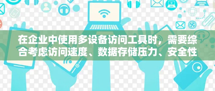 在企业中使用多设备访问工具时，需要综合考虑访问速度、数据存储压力、安全性、权限控制和维护管理等多方面因素。以下是详细介绍
