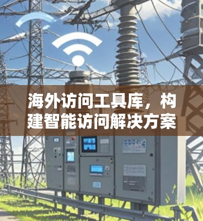海外访问工具库，构建智能访问解决方案