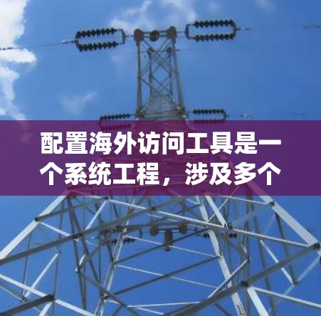 配置海外访问工具是一个系统工程,涉及多个步骤和因素。以下是对配置海外访问工具的详细分步指南 配置海外访问工具是一个系统工程,涉及多个步骤和因素。以下是对配置海外访问工具的详细分步指南