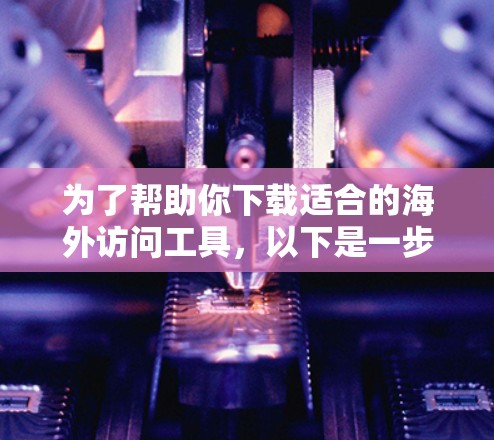 为了帮助你下载适合的海外访问工具，以下是一步步的指南