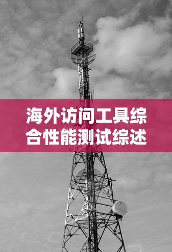 海外访问工具综合性能测试综述