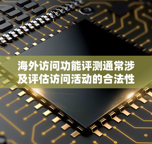 海外访问功能评测通常涉及评估访问活动的合法性和合规性，以确保活动能够有效地进行并保护个人隐私和数据安全。评测的主要目的是为用户提供一个全面的评估，帮助他们了解访问活动的潜在风险和潜在问题