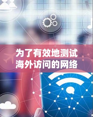 为了有效地测试海外访问的网络性能和延迟，以下是一个系统化的步骤指南