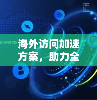 海外访问加速方案，助力全球连接与高效沟通