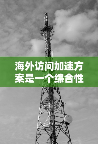 海外访问加速方案是一个综合性的工具和方法，旨在提升海外工作中的效率和生活质量。以下是一个结构清晰的介绍，涵盖各个关键方面