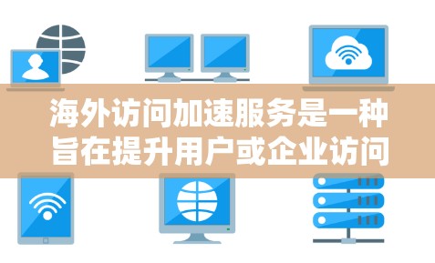 海外访问加速服务是一种旨在提升用户或企业访问海外服务器网站速度的技术，具体包括网络加速、云加速、本地加速和定制化加速等类型，每种类型都有其特点和适用场景。以下是对这些服务的详细分析