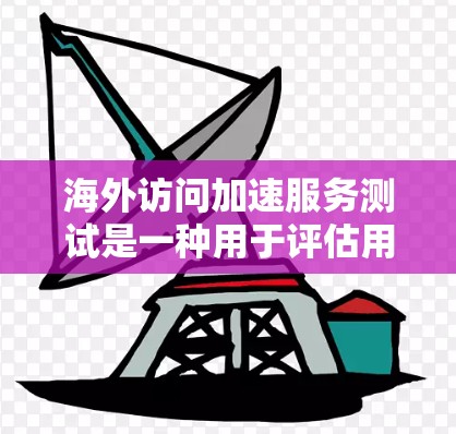 海外访问加速服务测试是一种用于评估用户在访问外部网络时网络延迟和等待时间的测试工具。以下是一个关于海外访问加速服务测试的总结