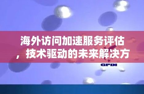 海外访问加速服务评估,技术驱动的未来解决方案 海外访问加速服务评估,技术驱动的未来解决方案
